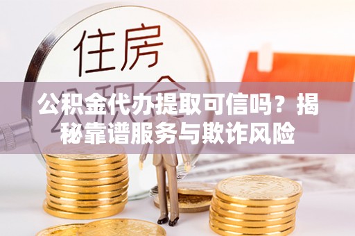 麦寮公积金代办提取可信吗？揭秘靠谱服务与欺诈风险