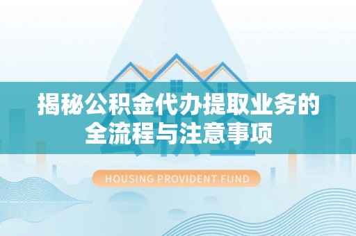 麦寮揭秘公积金代办提取业务的全流程与注意事项