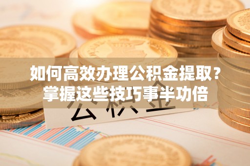 麦寮如何高效办理公积金提取？掌握这些技巧事半功倍
