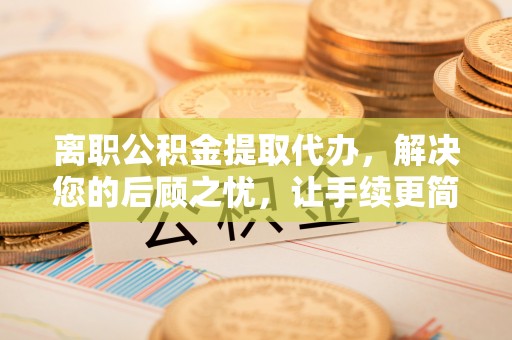 麦寮离职公积金提取代办，解决您的后顾之忧，让手续更简单