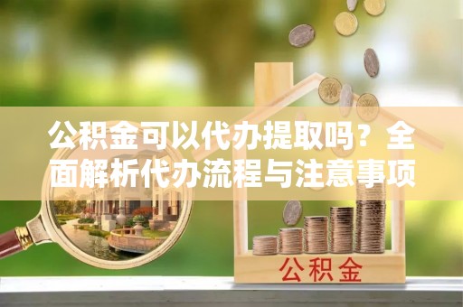 麦寮公积金可以代办提取吗？全面解析代办流程与注意事项