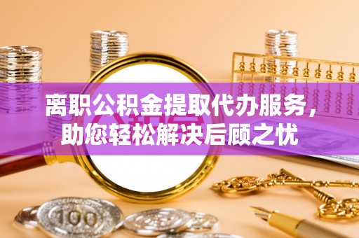 麦寮离职公积金提取代办服务，助您轻松解决后顾之忧