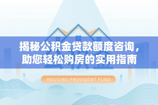 麦寮揭秘公积金贷款额度咨询，助您轻松购房的实用指南