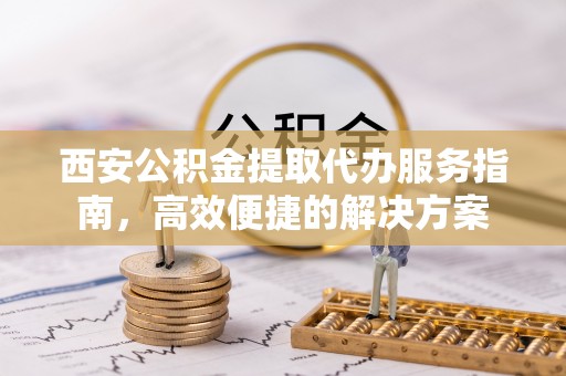 麦寮西安公积金提取代办服务指南，高效便捷的解决方案