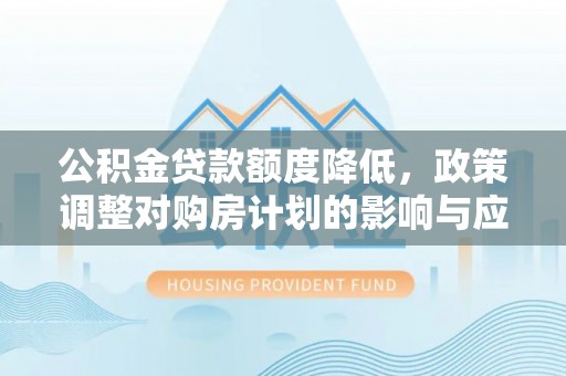 麦寮公积金贷款额度降低，政策调整对购房计划的影响与应对策略
