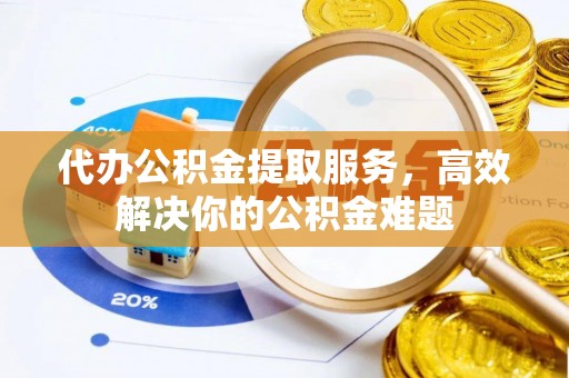 麦寮代办公积金提取服务，高效解决你的公积金难题