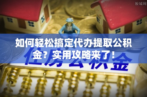 麦寮如何轻松搞定代办提取公积金？实用攻略来了！