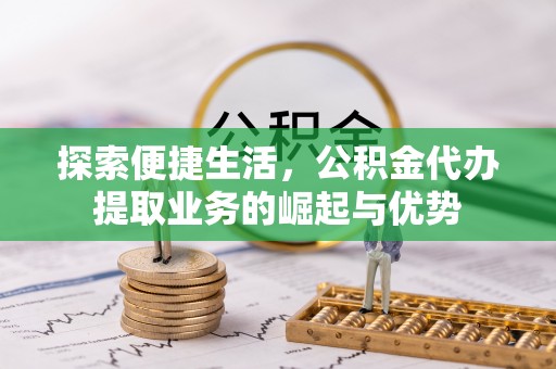麦寮探索便捷生活，公积金代办提取业务的崛起与优势