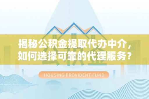 麦寮揭秘公积金提取代办中介，如何选择可靠的代理服务？