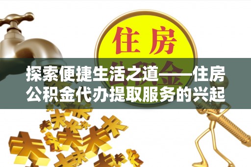 麦寮探索便捷生活之道——住房公积金代办提取服务的兴起与未来