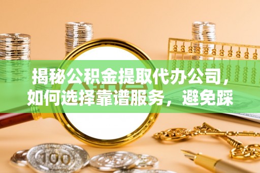 麦寮揭秘公积金提取代办公司，如何选择靠谱服务，避免踩坑？