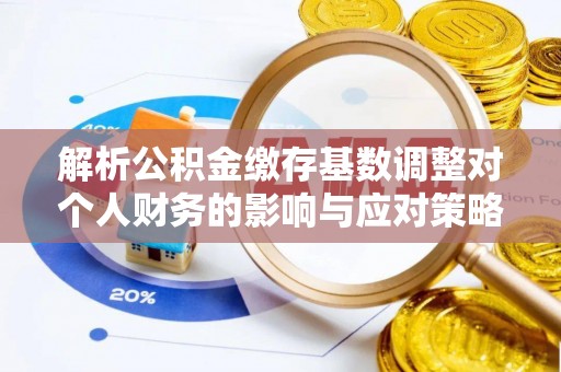 麦寮解析公积金缴存基数调整对个人财务的影响与应对策略