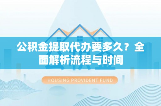 麦寮公积金提取代办要多久？全面解析流程与时间