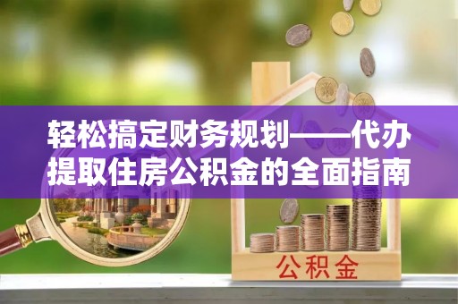 麦寮轻松搞定财务规划——代办提取住房公积金的全面指南