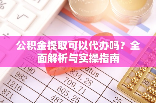 麦寮公积金提取可以代办吗？全面解析与实操指南